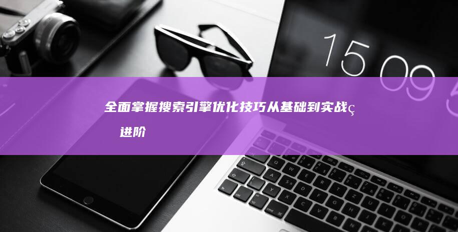 全面掌握搜索引擎优化技巧：从基础到实战的进阶教程